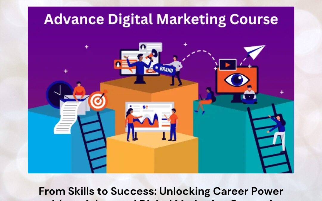 From Skills to Success: Unlocking Career Power with an Advanced Digital Marketing Course in India